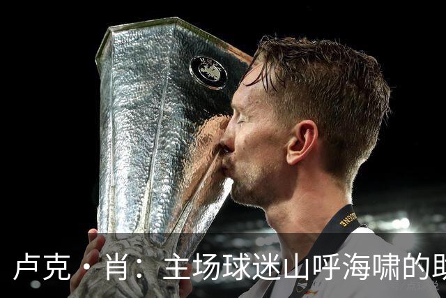 卢克·肖：主场球迷山呼海啸的助威带来能量 为曼联效力是荣耀