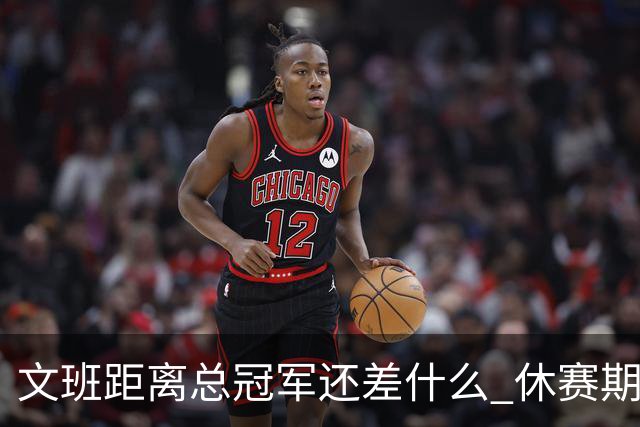 文班距离总冠军还差什么 休赛期救赎从增重开始？