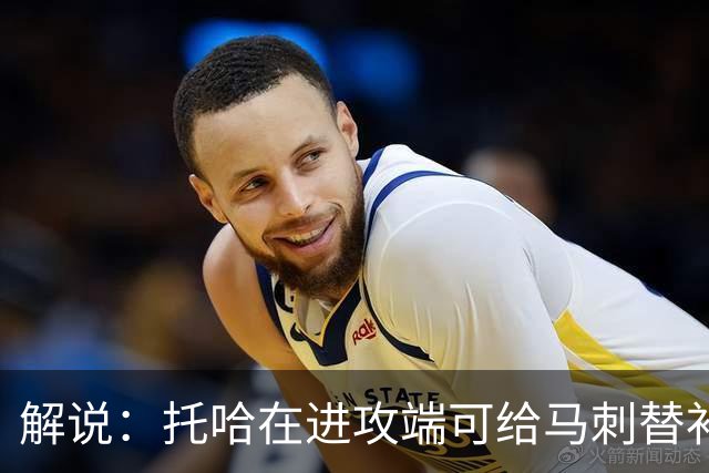 解说：托哈在进攻端可给马刺替补带来明确提升 这个补强符合预期