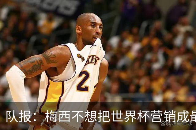队报：梅西不想把世界杯营销成最后一舞，他一切如常并渴望卫冕
