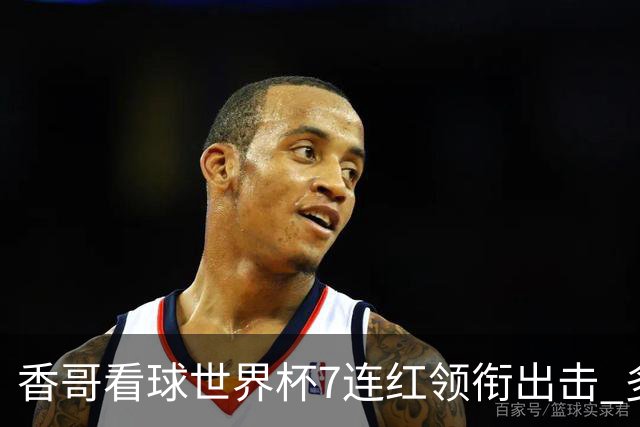 香哥看球世界杯7连红领衔出击 多人长线命中超8成！