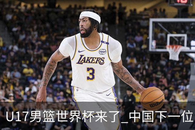 U17男篮世界杯来了 中国下一位NBA球员或就在其中